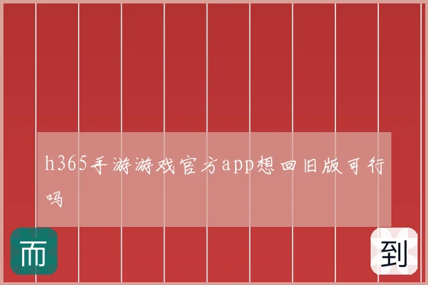 h365手游游戏官方app想回旧版可行吗