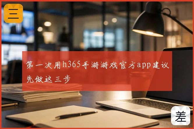 第一次用h365手游游戏官方app建议先做这三步